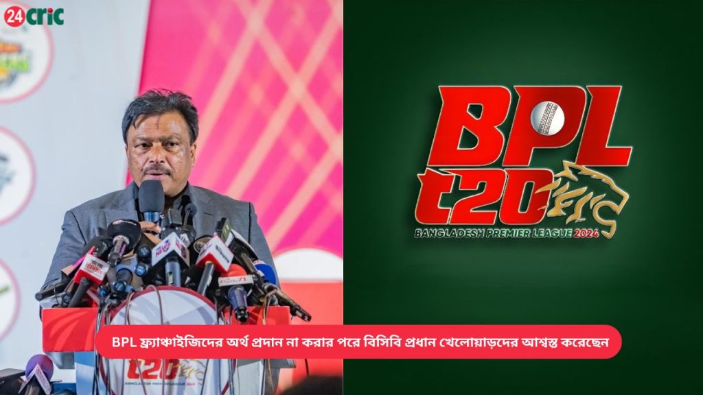 BPL ফ্র্যাঞ্চাইজিদের অর্থ প্রদান না করার পরে বিসিবি প্রধান খেলোয়াড়দের আশ্বস্ত করেছেন